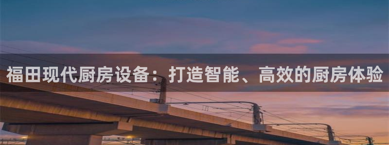 尊龙人生就是博旧版网址：福田现代厨房设备：打造智能、高效的厨