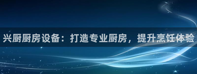 尊龙凯时链接：兴厨厨房设备：打造专业厨房，提升烹饪体验