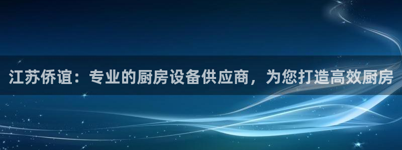 尊龙D88现金旧版：江苏侨谊：专业的厨房设备供应商，为您打造